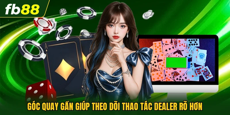 Góc quay gần giúp theo dõi thao tác dealer rõ hơn